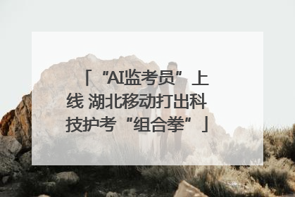 “AI监考员”上线 湖北移动打出科技护考“组合拳”