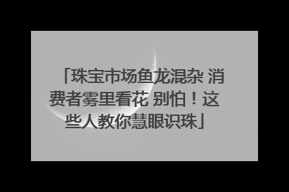 珠宝市场鱼龙混杂 消费者雾里看花 别怕！这些人教你慧眼识珠