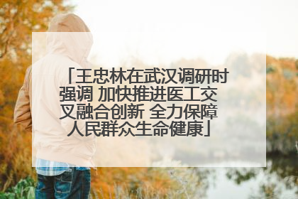 王忠林在武汉调研时强调 加快推进医工交叉融合创新 全力保障人民群众生命健康