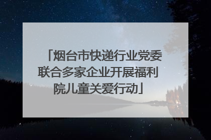 烟台市快递行业党委联合多家企业开展福利院儿童关爱行动