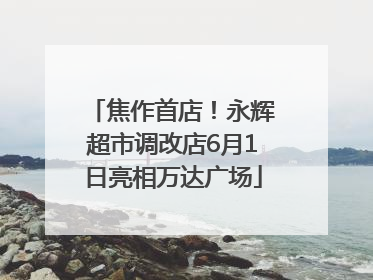 焦作首店！永辉超市调改店6月1日亮相万达广场