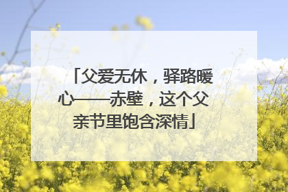 父爱无休，驿路暖心——赤壁，这个父亲节里饱含深情