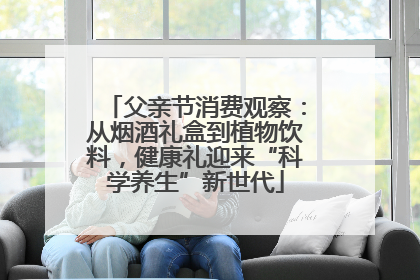 父亲节消费观察：从烟酒礼盒到植物饮料，健康礼迎来“科学养生”新世代