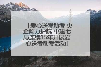 爱心送考助考 央企倾力护航 中建七局连续15年开展爱心送考助考活动