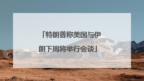特朗普称美国与伊朗下周将举行会谈