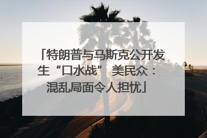 特朗普与马斯克公开发生“口水战” 美民众：混乱局面令人担忧