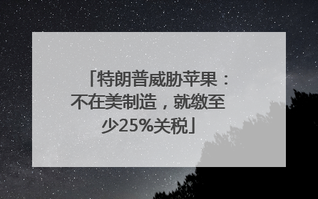 特朗普威胁苹果：不在美制造，就缴至少25%关税