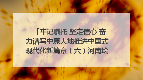 牢记嘱托 坚定信心 奋力谱写中原大地推进中国式现代化新篇章（六）河南绘就“行走河南·读懂中国”新画卷丨牢记嘱托谱新篇