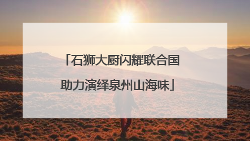 石狮大厨闪耀联合国 助力演绎泉州山海味