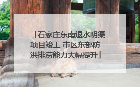 石家庄东南退水明渠项目竣工 市区东部防洪排涝能力大幅提升