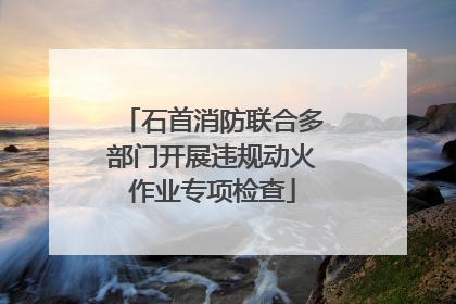 石首消防联合多部门开展违规动火作业专项检查