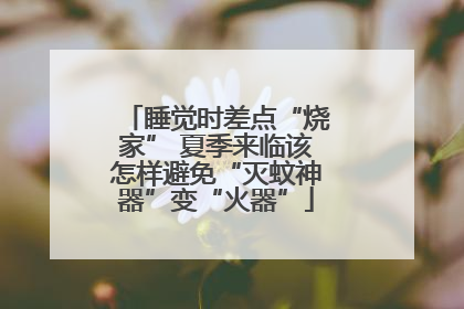 睡觉时差点“烧家” 夏季来临该怎样避免“灭蚊神器”变“火器”
