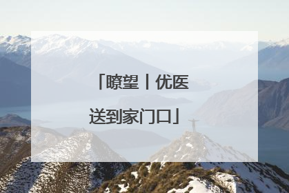 瞭望丨优医送到家门口