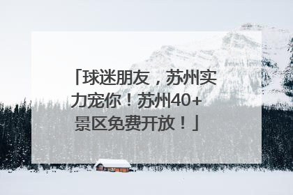 球迷朋友，苏州实力宠你！苏州40+景区免费开放！