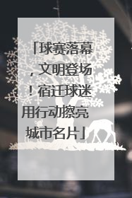 球赛落幕，文明登场！宿迁球迷用行动擦亮城市名片
