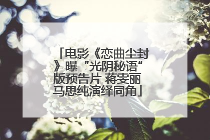 电影《恋曲尘封》曝“光阴秘语”版预告片 蒋雯丽马思纯演绎同角