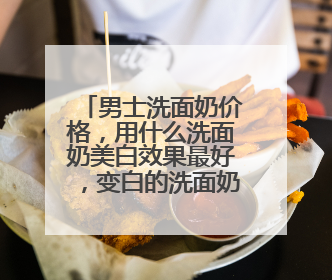 男士洗面奶价格，用什么洗面奶美白效果最好，变白的洗面奶推荐！