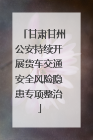 甘肃甘州公安持续开展货车交通安全风险隐患专项整治