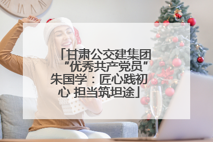 甘肃公交建集团“优秀共产党员”朱国学：匠心践初心 担当筑坦途