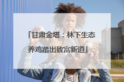 甘肃金塔：林下生态养鸡踏出致富新道