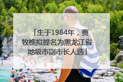生于1984年,贾牧樵拟提名为黑龙江省地级市副市长人选
