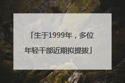 生于1999年，多位年轻干部近期拟提拔