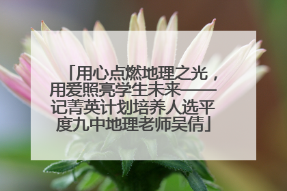 用心点燃地理之光，用爱照亮学生未来——记菁英计划培养人选平度九中地理老师吴倩