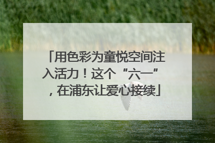 用色彩为童悦空间注入活力！这个“六一”，在浦东让爱心接续