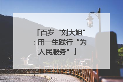 百岁“刘大姐”：用一生践行“为人民服务”