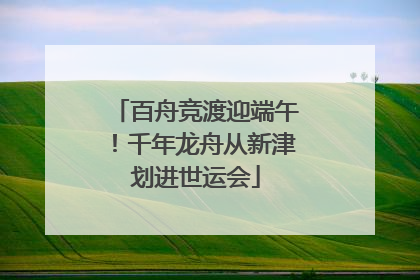 百舟竞渡迎端午！千年龙舟从新津划进世运会