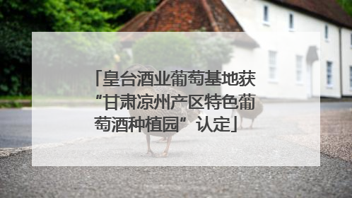 皇台酒业葡萄基地获“甘肃凉州产区特色葡萄酒种植园”认定