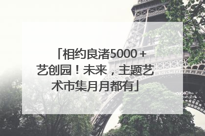 相约良渚5000＋艺创园！未来，主题艺术市集月月都有