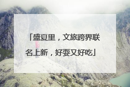 盛夏里，文旅跨界联名上新，好耍又好吃