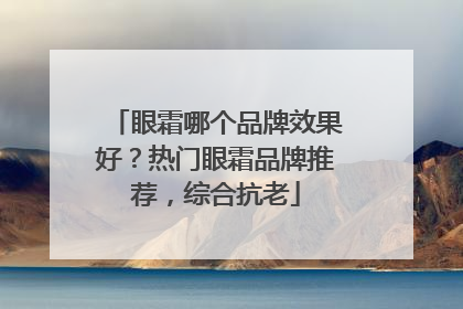 眼霜哪个品牌效果好？热门眼霜品牌推荐，综合抗老