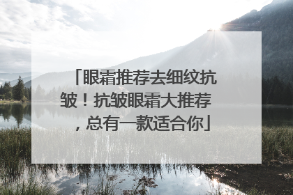 眼霜推荐去细纹抗皱！抗皱眼霜大推荐，总有一款适合你