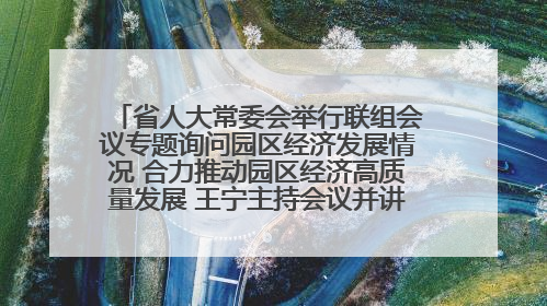 省人大常委会举行联组会议专题询问园区经济发展情况 合力推动园区经济高质量发展 王宁主持会议并讲话 王予波带队到会应询