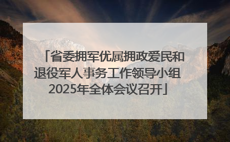 省委拥军优属拥政爱民和退役军人事务工作领导小组2025年全体会议召开