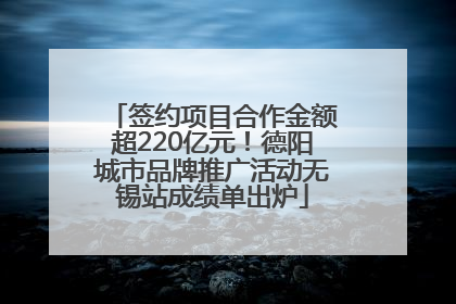 签约项目合作金额超220亿元！德阳城市品牌推广活动无锡站成绩单出炉
