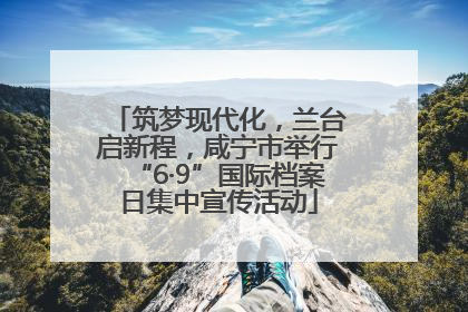 筑梦现代化，兰台启新程，咸宁市举行“6·9”国际档案日集中宣传活动