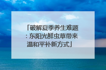 破解夏季养生难题：东阳光鲜虫草带来温和平补新方式