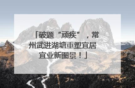 破题“顽疾”，常州武进湖塘重塑宜居宜业新图景！