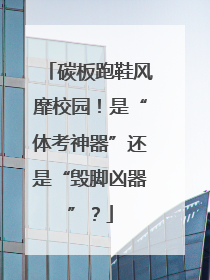 碳板跑鞋风靡校园！是“体考神器”还是“毁脚凶器”？