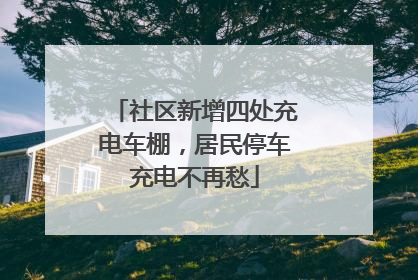 社区新增四处充电车棚，居民停车充电不再愁