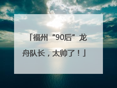 福州“90后”龙舟队长，太帅了！