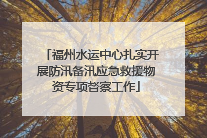 福州水运中心扎实开展防汛备汛应急救援物资专项督察工作