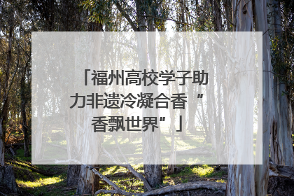 福州高校学子助力非遗冷凝合香“香飘世界”