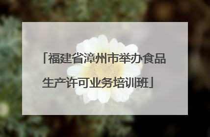 福建省漳州市举办食品生产许可业务培训班