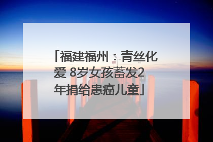 福建福州：青丝化爱 8岁女孩蓄发2年捐给患癌儿童