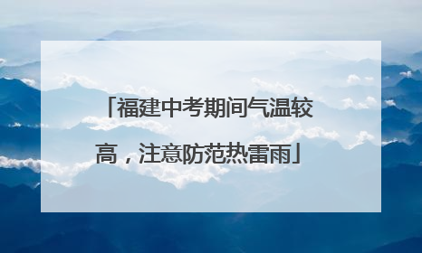 福建中考期间气温较高，注意防范热雷雨