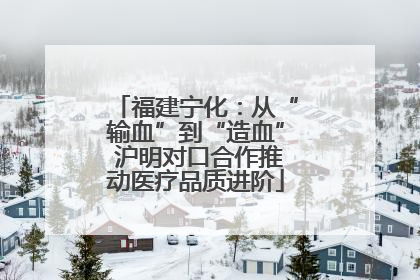 福建宁化：从“输血”到“造血” 沪明对口合作推动医疗品质进阶